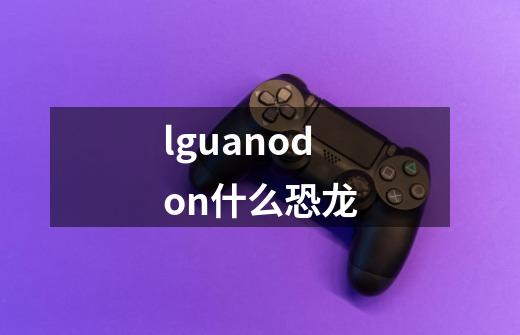 lguanodon什么恐龙-第1张-游戏相关-话依网