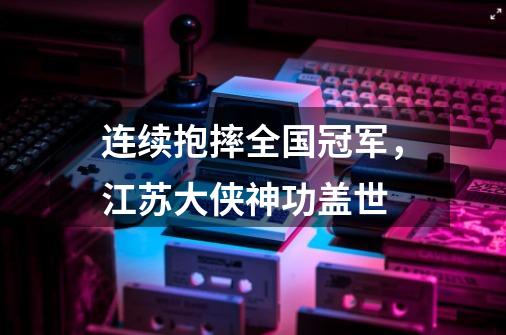 连续抱摔全国冠军，江苏大侠神功盖世-第1张-游戏相关-话依网