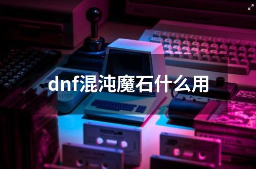 dnf混沌魔石什么用-第1张-游戏相关-话依网