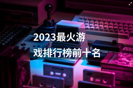 2023最火游戏排行榜前十名-第1张-游戏相关-话依网