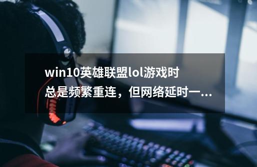 win10英雄联盟lol游戏时总是频繁重连，但网络延时一直保持在38ms左右，求解_lol服务器断开连接怎么回事-第1张-游戏相关-话依网