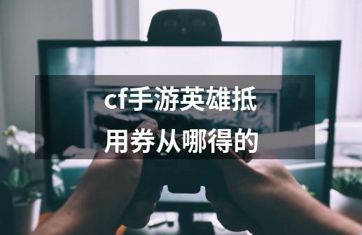 cf手游英雄抵用券从哪得的-第1张-游戏相关-话依网