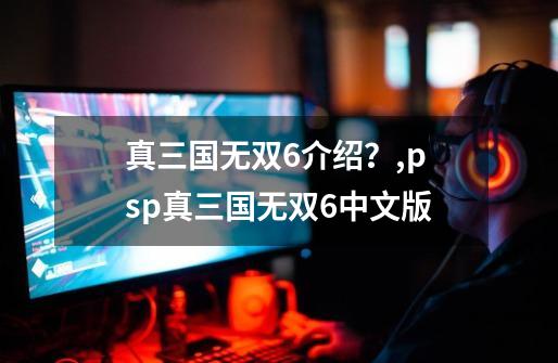 真三国无双6介绍？,psp真三国无双6中文版-第1张-游戏相关-话依网