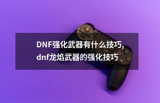 DNF强化武器有什么技巧,dnf龙焰武器的强化技巧-第1张-游戏相关-话依网