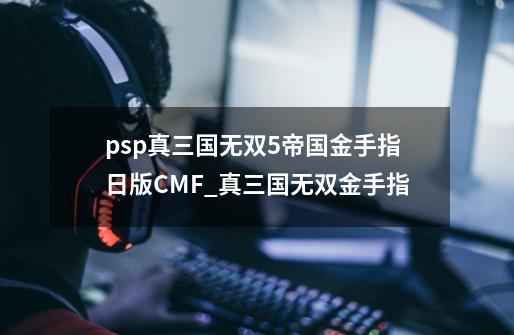 psp真三国无双5帝国金手指日版CMF_真三国无双金手指-第1张-游戏相关-话依网