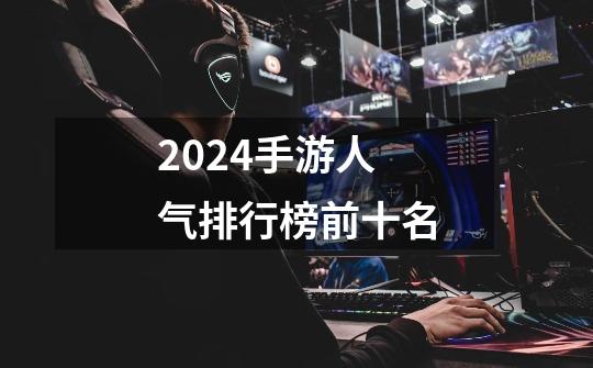 2024手游人气排行榜前十名-第1张-游戏相关-话依网