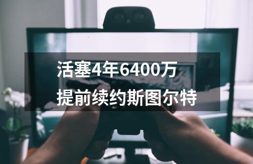 活塞4年6400万提前续约斯图尔特-第1张-游戏相关-话依网