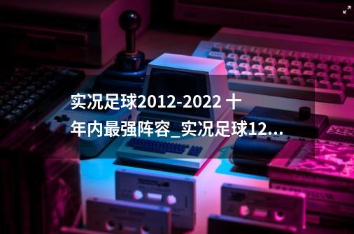 实况足球2012-2022 十年内最强阵容_实况足球12人阵容-第1张-游戏相关-话依网