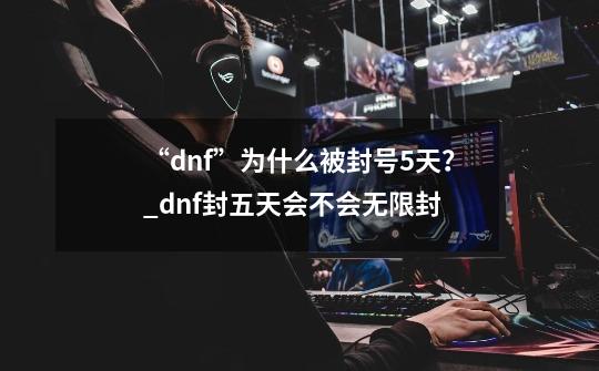 “dnf”为什么被封号5天？_dnf封五天会不会无限封-第1张-游戏相关-话依网