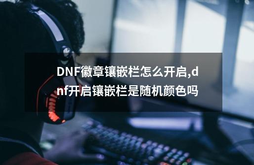 DNF徽章镶嵌栏怎么开启,dnf开启镶嵌栏是随机颜色吗-第1张-游戏相关-话依网