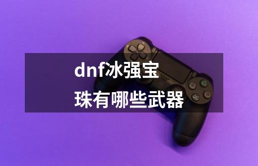 dnf冰强宝珠有哪些武器-第1张-游戏相关-话依网