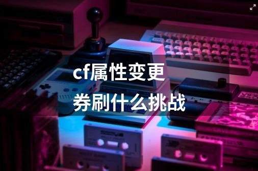 cf属性变更券刷什么挑战-第1张-游戏相关-话依网