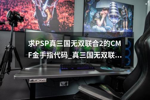 求PSP真三国无双联合2的CMF金手指代码_真三国无双联合突袭2金手指-第1张-游戏相关-话依网