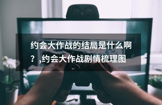 约会大作战的结局是什么啊？,约会大作战剧情梳理图-第1张-游戏相关-话依网