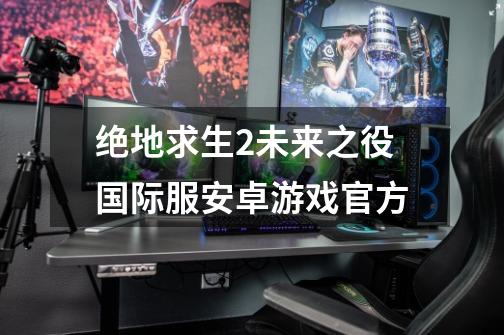 绝地求生2未来之役国际服安卓游戏官方-第1张-游戏相关-话依网