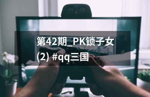 第42期_PK锁子女(2) #qq三国-第1张-游戏相关-话依网