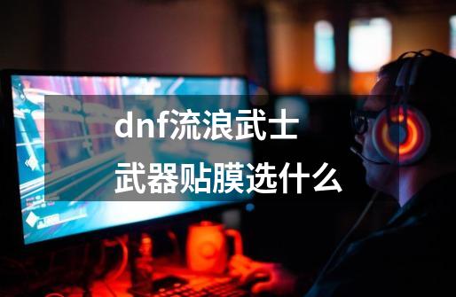 dnf流浪武士武器贴膜选什么-第1张-游戏相关-话依网