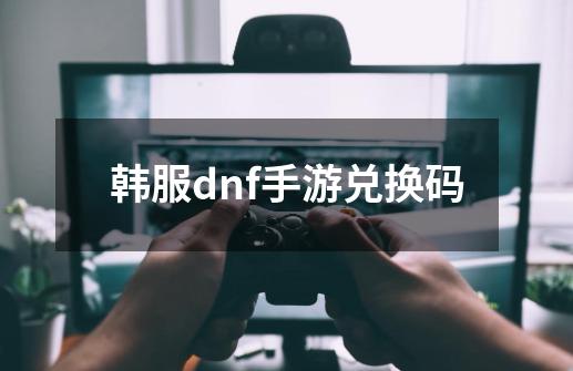 韩服dnf手游兑换码-第1张-游戏相关-话依网