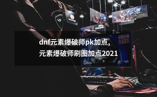 dnf元素爆破师pk加点,元素爆破师刷图加点2021-第1张-游戏相关-话依网