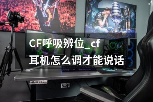 CF呼吸辨位_cf耳机怎么调才能说话-第1张-游戏相关-话依网