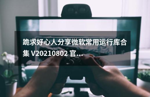 跪求好心人分享微软常用运行库合集 V2021.08.02 官方安装版软件免费百度 ...-第1张-游戏相关-话依网