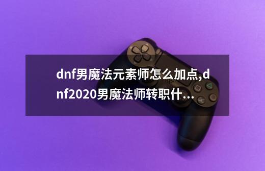 dnf男魔法元素师怎么加点,dnf2020男魔法师转职什么好-第1张-游戏相关-话依网