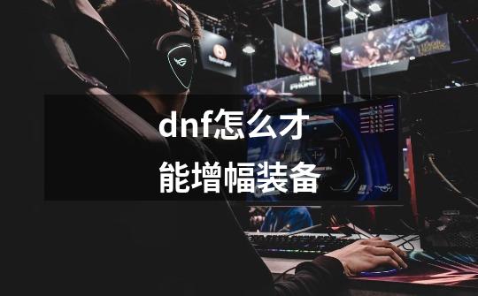 dnf怎么才能增幅装备-第1张-游戏相关-话依网