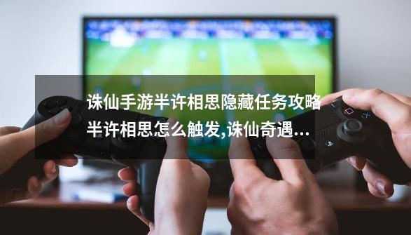 诛仙手游半许相思隐藏任务攻略 半许相思怎么触发,诛仙奇遇任务怎么触发-第1张-游戏相关-话依网