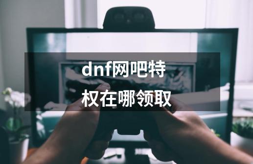 dnf网吧特权在哪领取-第1张-游戏相关-话依网