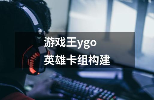 游戏王ygo英雄卡组构建-第1张-游戏相关-话依网