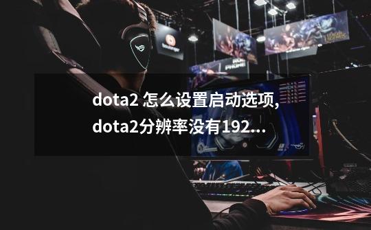 dota2 怎么设置启动选项,dota2分辨率没有1920x1080-第1张-游戏相关-话依网