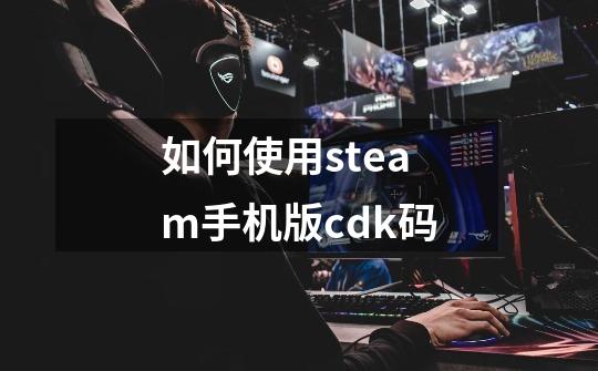 如何使用steam手机版cdk码-第1张-游戏相关-话依网