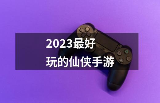 2023最好玩的仙侠手游-第1张-游戏相关-话依网