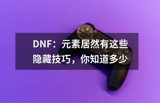 DNF：元素居然有这些隐藏技巧，你知道多少-第1张-游戏相关-话依网