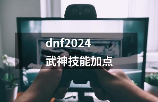 dnf2024武神技能加点-第1张-游戏相关-话依网