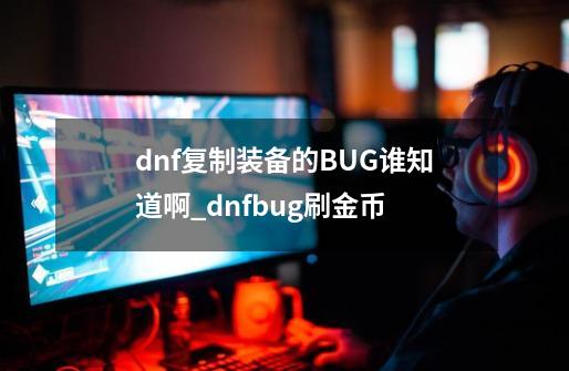 dnf复制装备的BUG谁知道啊_dnfbug刷金币-第1张-游戏相关-话依网