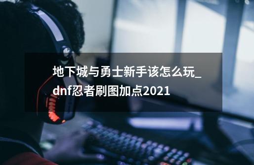 地下城与勇士新手该怎么玩_dnf忍者刷图加点2021-第1张-游戏相关-话依网