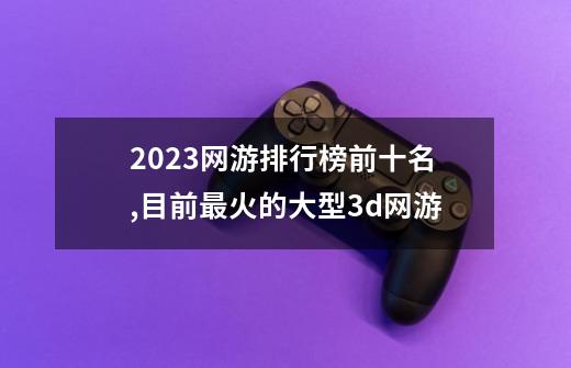 2023网游排行榜前十名,目前最火的大型3d网游-第1张-游戏相关-话依网