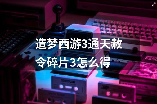 造梦西游3通天赦令碎片3怎么得-第1张-游戏相关-话依网