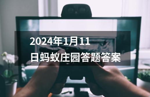 2024年1月11日蚂蚁庄园答题答案-第1张-游戏相关-话依网