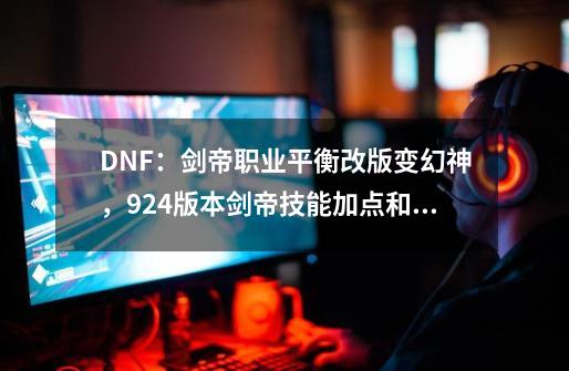 DNF：剑帝职业平衡改版变幻神，9.24版本剑帝技能加点和装备选择-第1张-游戏相关-话依网