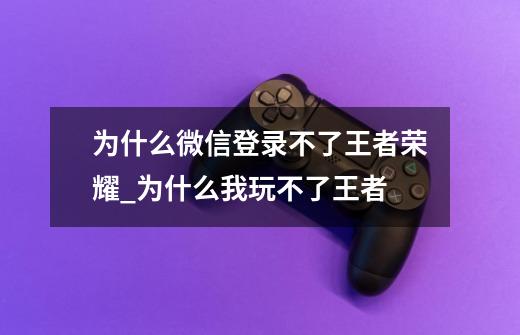 为什么微信登录不了王者荣耀_为什么我玩不了王者-第1张-游戏相关-话依网