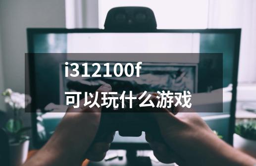 i312100f可以玩什么游戏-第1张-游戏相关-话依网