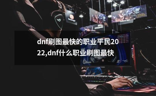 dnf刷图最快的职业平民2022,dnf什么职业刷图最快-第1张-游戏相关-话依网