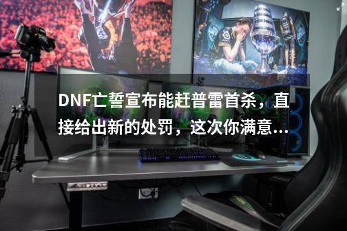 DNF亡誓宣布能赶普雷首杀，直接给出新的处罚，这次你满意吗？,dnf普雷背景故事-第1张-游戏相关-话依网