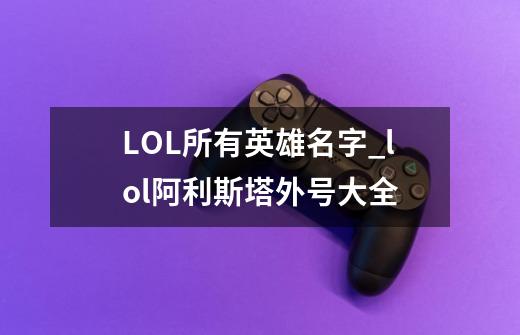 LOL所有英雄名字_lol阿利斯塔外号大全-第1张-游戏相关-话依网