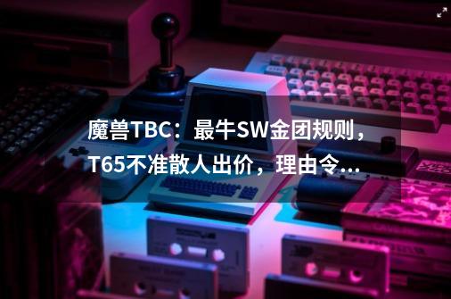 魔兽TBC：最牛SW金团规则，T6.5不准散人出价，理由令人直呼内行-第1张-游戏相关-话依网