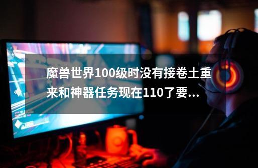 魔兽世界100级时没有接卷土重来和神器任务现在110了要怎么接这个-第1张-游戏相关-话依网