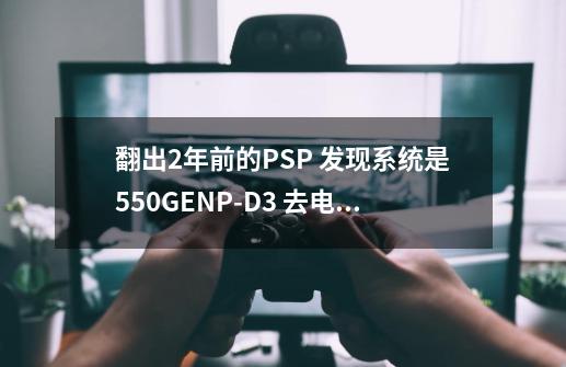 翻出2年前的PSP 发现系统是5.50GENP-D3 去电玩巴士一看 都是6.63 6.60 opc什么的系统 表示不懂了_psp系统升级660proc3完美固-第1张-游戏相关-话依网