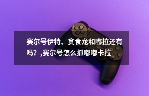 赛尔号伊特、贪食龙和嘟拉还有吗？,赛尔号怎么抓嘟嘟卡拉-第1张-游戏相关-话依网